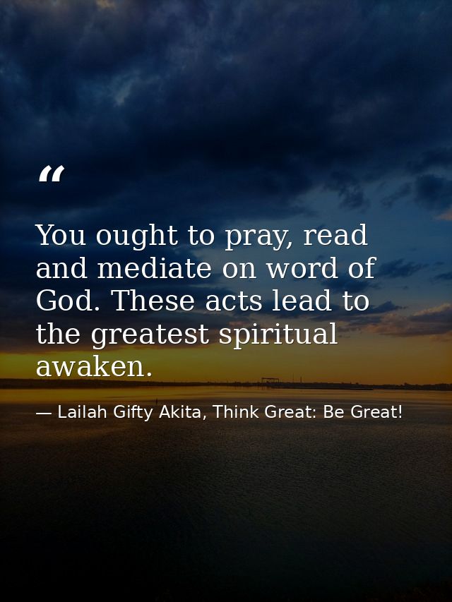 You ought to pray, read and mediate on word of God. These acts lead to the greatest spiritual awaken. — Lailah Gifty Akita, Think Great: Be Great!