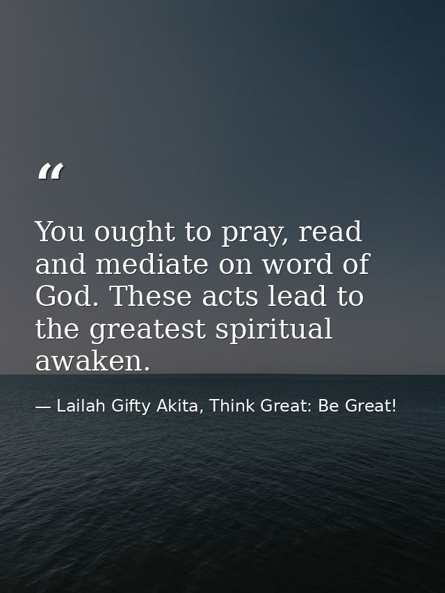You ought to pray, read and mediate on word of God. These acts lead to the greatest spiritual awaken. — Lailah Gifty Akita, Think Great: Be Great!
