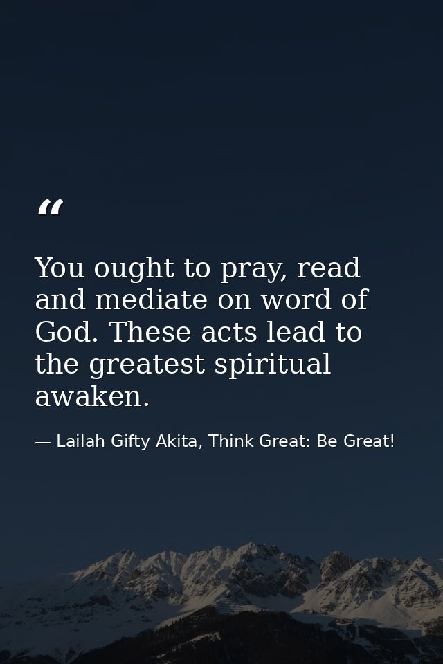 You ought to pray, read and mediate on word of God. These acts lead to the greatest spiritual awaken. — Lailah Gifty Akita, Think Great: Be Great!