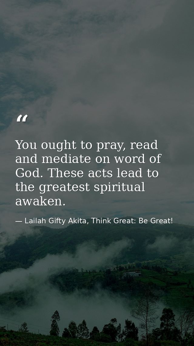 You ought to pray, read and mediate on word of God. These acts lead to the greatest spiritual awaken. — Lailah Gifty Akita, Think Great: Be Great!