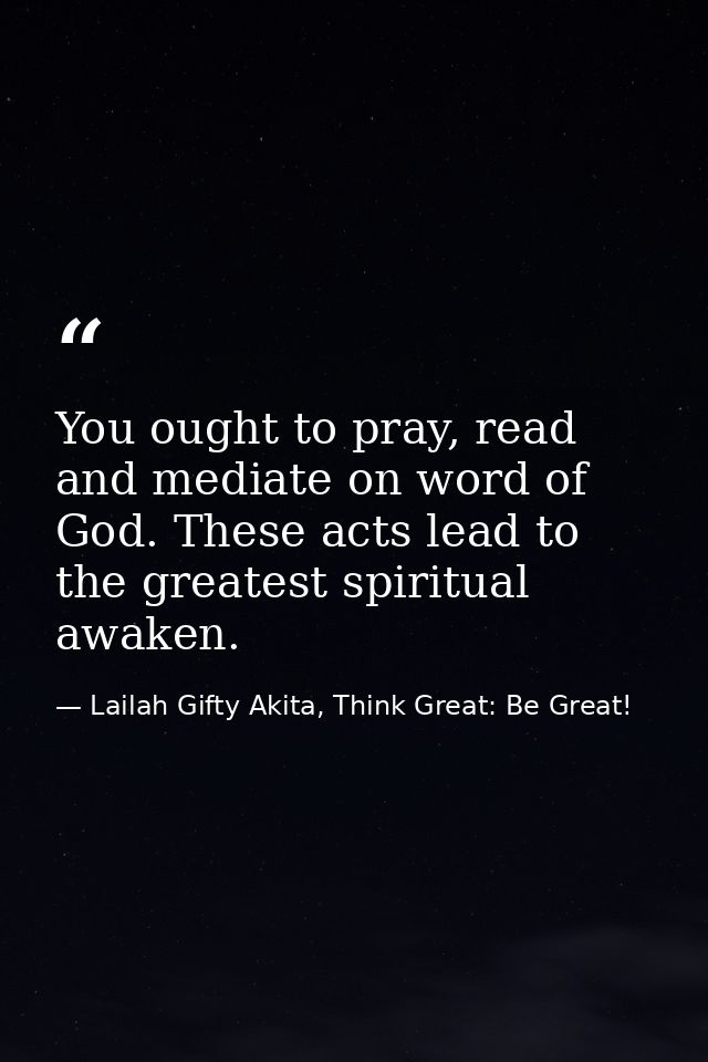 You ought to pray, read and mediate on word of God. These acts lead to the greatest spiritual awaken. — Lailah Gifty Akita, Think Great: Be Great!