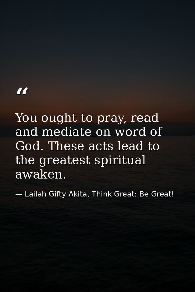 You ought to pray, read and mediate on word of God. These acts lead to the greatest spiritual awaken. — Lailah Gifty Akita, Think Great: Be Great!