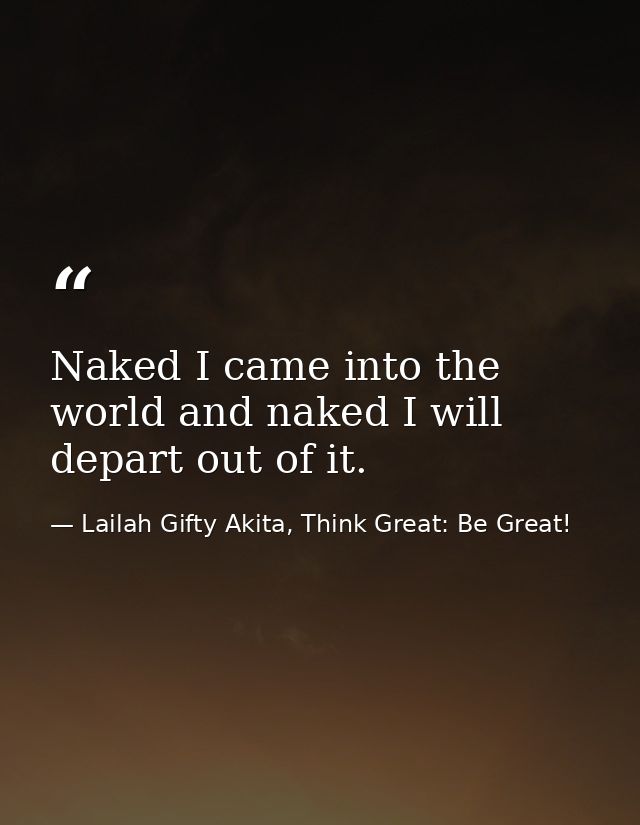 Naked I came into the world and naked I will depart out of it. — Lailah Gifty Akita, Think Great: Be Great!
