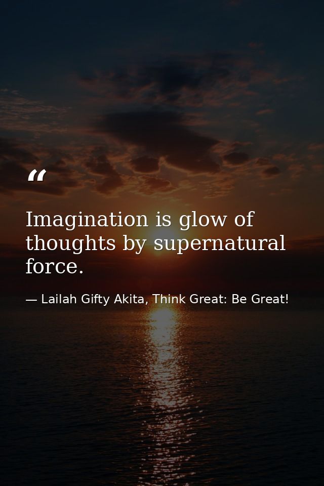 Imagination is glow of thoughts by supernatural force. — Lailah Gifty Akita, Think Great: Be Great!