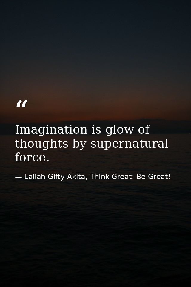 Imagination is glow of thoughts by supernatural force. — Lailah Gifty Akita, Think Great: Be Great!