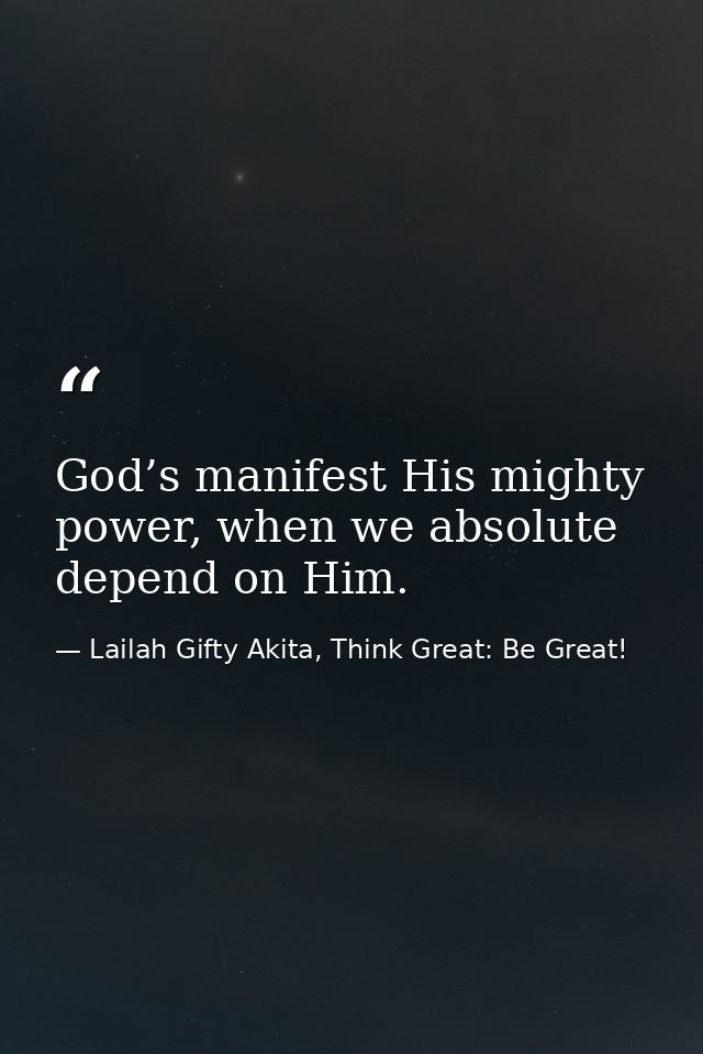 God’s manifest His mighty power, when we absolute depend on Him. — Lailah Gifty Akita, Think Great: Be Great!