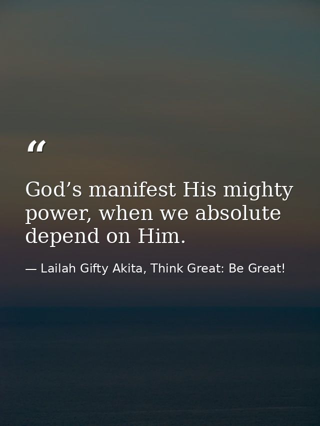 God’s manifest His mighty power, when we absolute depend on Him. — Lailah Gifty Akita, Think Great: Be Great!