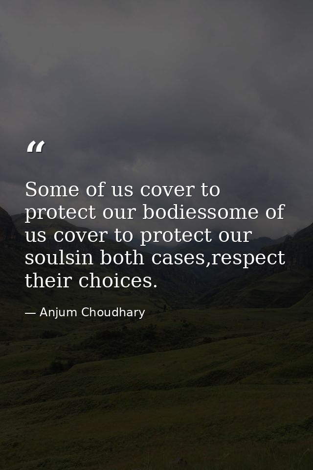 Some of us cover to protect our bodiessome of us cover to protect our soulsin both cases,respect their choices. — Anjum Choudhary