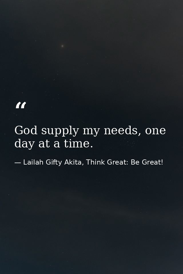 God supply my needs, one day at a time. — Lailah Gifty Akita, Think Great: Be Great!