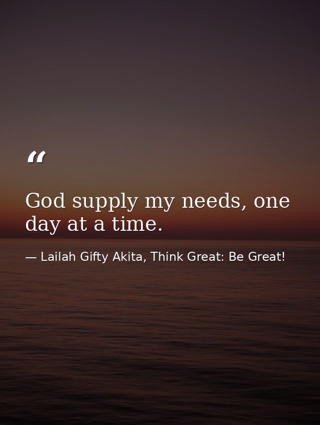 God supply my needs, one day at a time. — Lailah Gifty Akita, Think Great: Be Great!