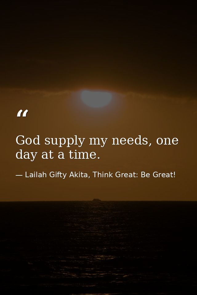 God supply my needs, one day at a time. — Lailah Gifty Akita, Think Great: Be Great!