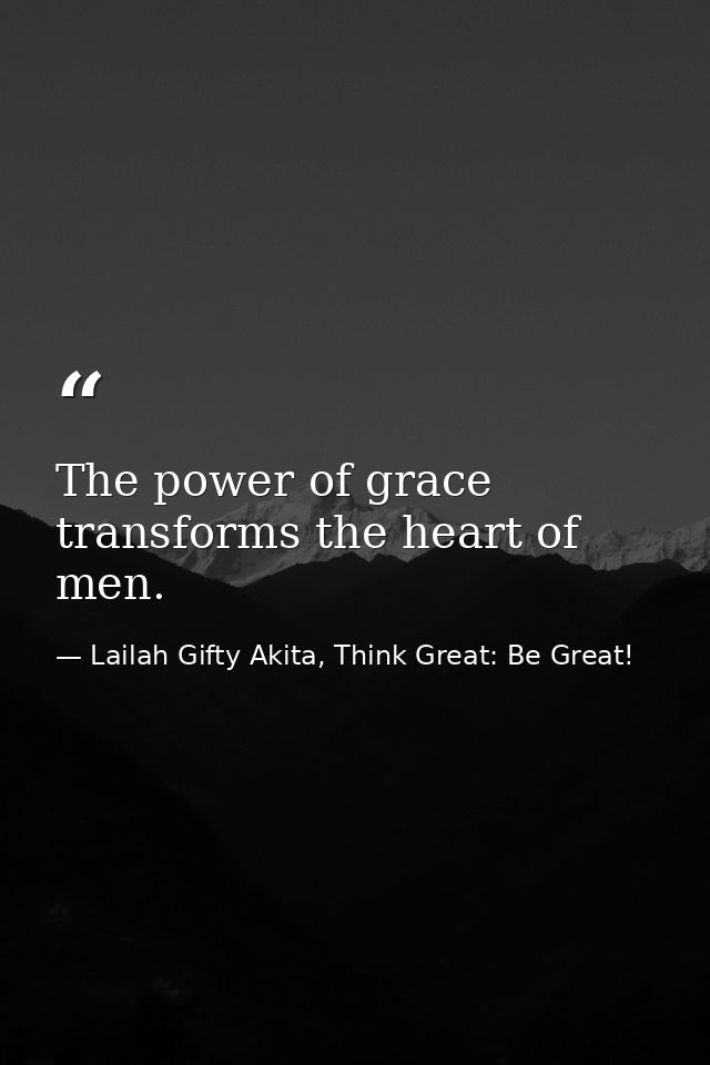 The power of grace transforms the heart of men. — Lailah Gifty Akita, Think Great: Be Great!