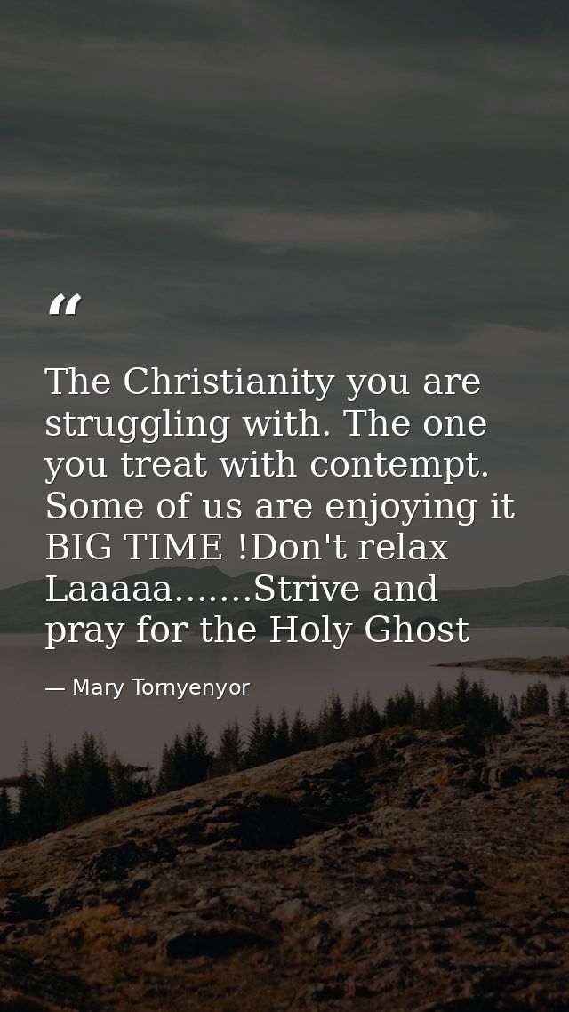 The Christianity you are struggling with. The one you treat with contempt. Some of us are enjoying it BIG TIME !Don't re — Mary Tornyenyor