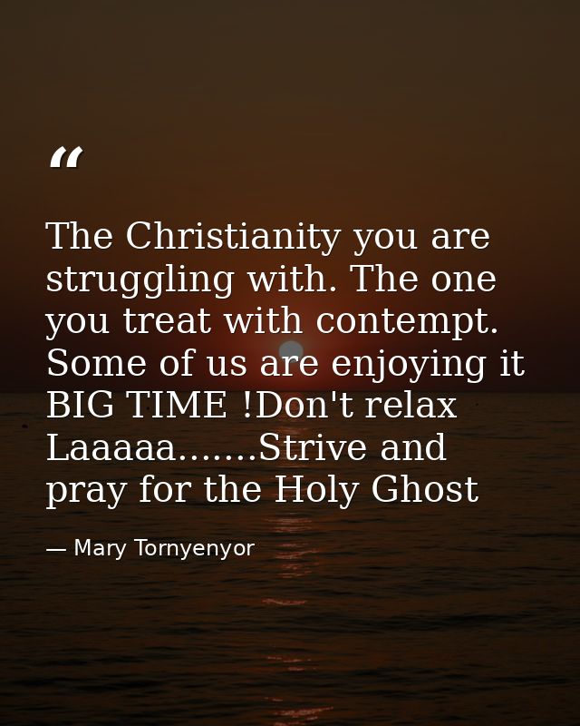 The Christianity you are struggling with. The one you treat with contempt. Some of us are enjoying it BIG TIME !Don't re — Mary Tornyenyor