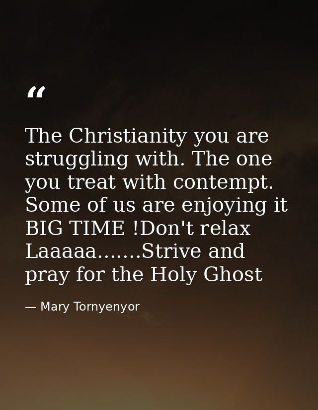 The Christianity you are struggling with. The one you treat with contempt. Some of us are enjoying it BIG TIME !Don't re — Mary Tornyenyor