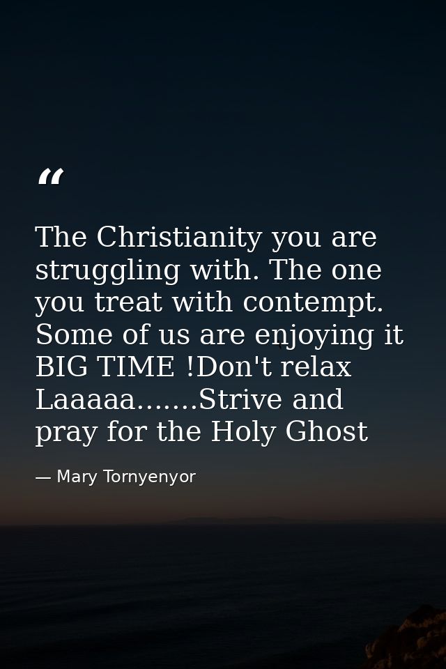 The Christianity you are struggling with. The one you treat with contempt. Some of us are enjoying it BIG TIME !Don't re — Mary Tornyenyor