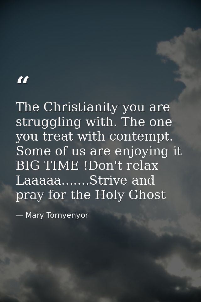 The Christianity you are struggling with. The one you treat with contempt. Some of us are enjoying it BIG TIME !Don't re — Mary Tornyenyor