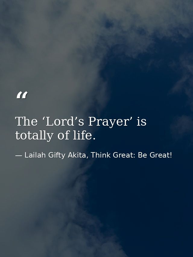 The ‘Lord’s Prayer’ is totally of life. — Lailah Gifty Akita, Think Great: Be Great!