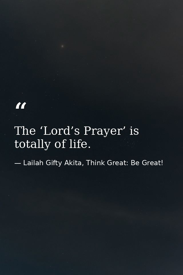 The ‘Lord’s Prayer’ is totally of life. — Lailah Gifty Akita, Think Great: Be Great!
