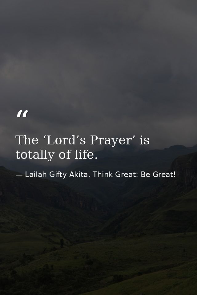 The ‘Lord’s Prayer’ is totally of life. — Lailah Gifty Akita, Think Great: Be Great!
