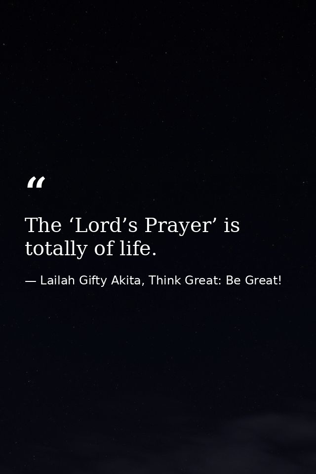 The ‘Lord’s Prayer’ is totally of life. — Lailah Gifty Akita, Think Great: Be Great!