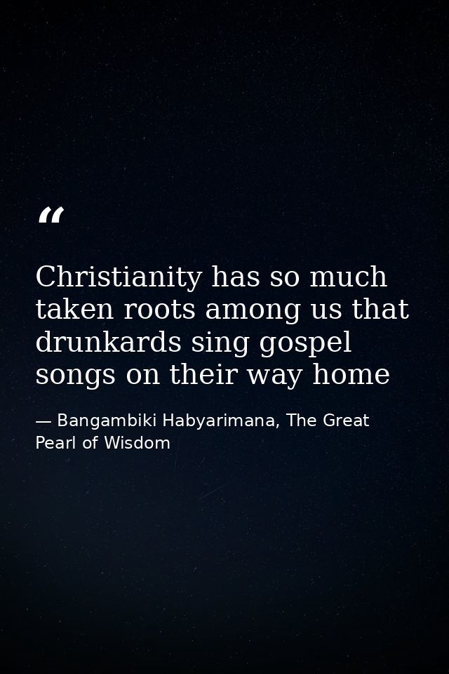 Christianity has so much taken roots among us that drunkards sing gospel songs on their way home — Bangambiki Habyarimana, The Great Pearl of Wisdom