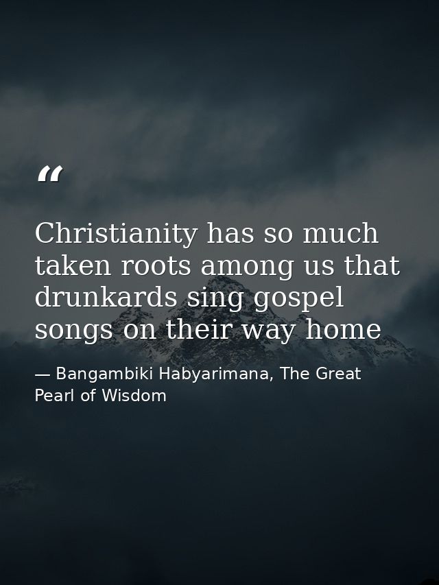 Christianity has so much taken roots among us that drunkards sing gospel songs on their way home — Bangambiki Habyarimana, The Great Pearl of Wisdom