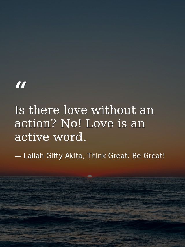 Is there love without an action? No! Love is an active word. — Lailah Gifty Akita, Think Great: Be Great!