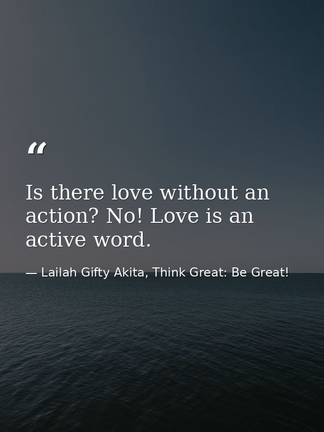 Is there love without an action? No! Love is an active word. — Lailah Gifty Akita, Think Great: Be Great!