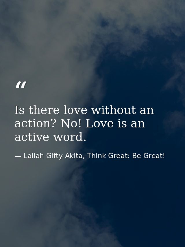 Is there love without an action? No! Love is an active word. — Lailah Gifty Akita, Think Great: Be Great!