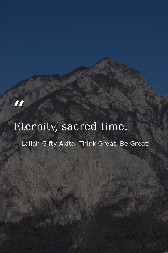 Eternity, sacred time. — Lailah Gifty Akita, Think Great: Be Great!