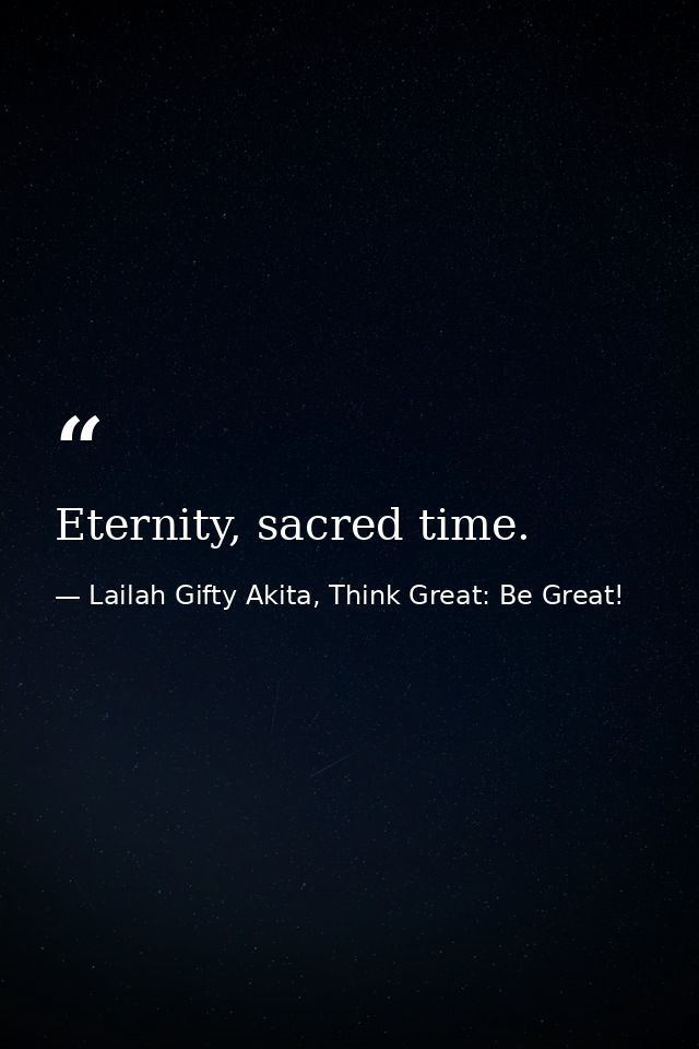 Eternity, sacred time. — Lailah Gifty Akita, Think Great: Be Great!