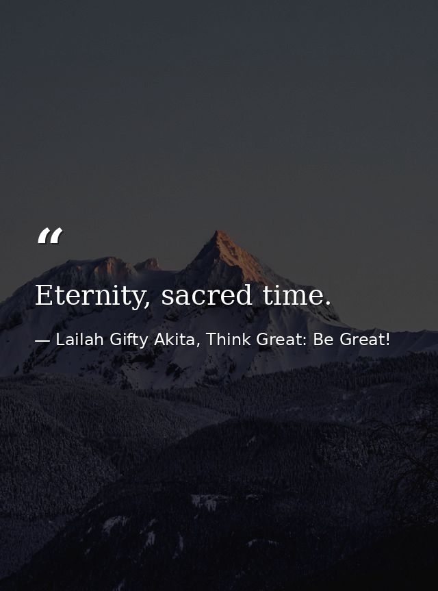 Eternity, sacred time. — Lailah Gifty Akita, Think Great: Be Great!