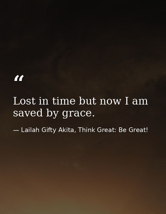 Lost in time but now I am saved by grace. — Lailah Gifty Akita, Think Great: Be Great!