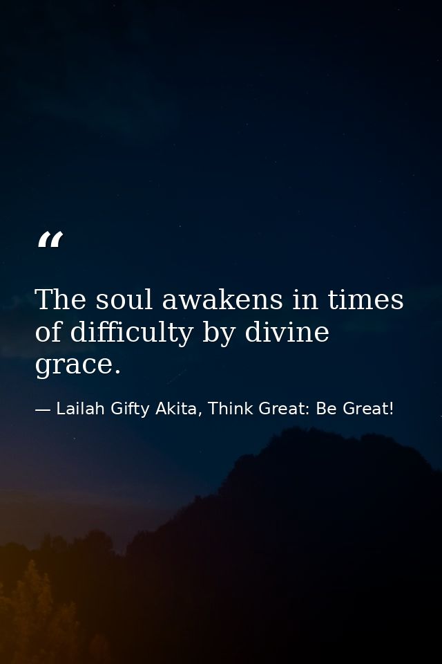 The soul awakens in times of difficulty by divine grace. — Lailah Gifty Akita, Think Great: Be Great!