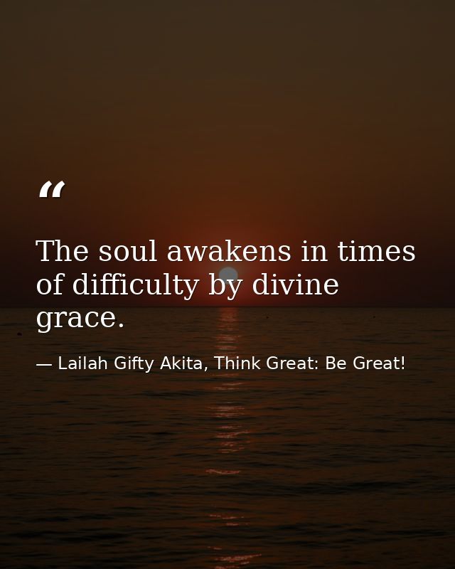 The soul awakens in times of difficulty by divine grace. — Lailah Gifty Akita, Think Great: Be Great!