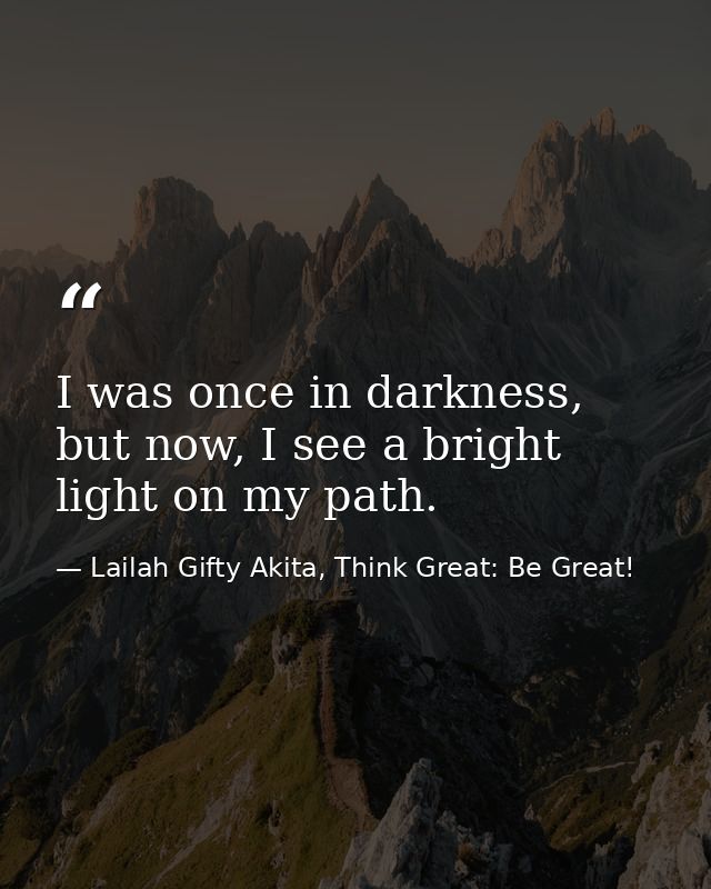 I was once in darkness, but now, I see a bright light on my path. — Lailah Gifty Akita, Think Great: Be Great!