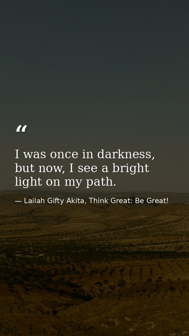 I was once in darkness, but now, I see a bright light on my path. — Lailah Gifty Akita, Think Great: Be Great!