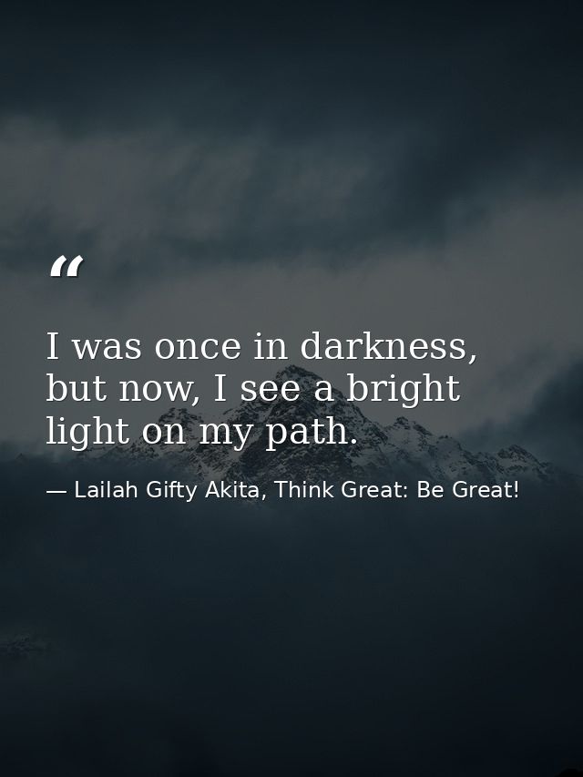 I was once in darkness, but now, I see a bright light on my path. — Lailah Gifty Akita, Think Great: Be Great!