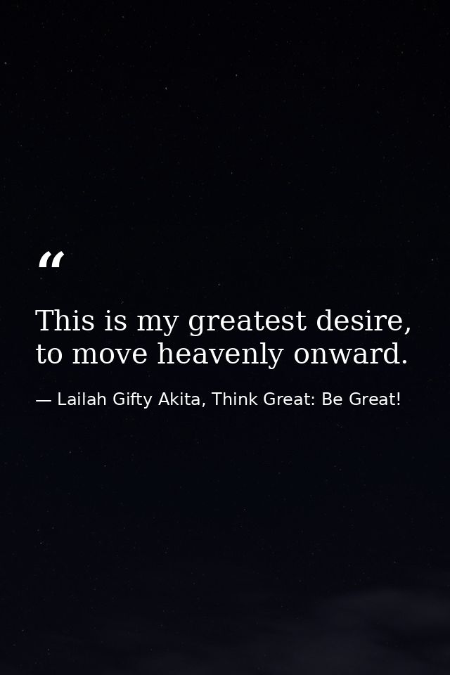 This is my greatest desire, to move heavenly onward. — Lailah Gifty Akita, Think Great: Be Great!