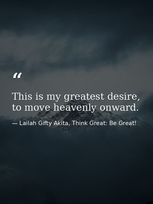 This is my greatest desire, to move heavenly onward. — Lailah Gifty Akita, Think Great: Be Great!