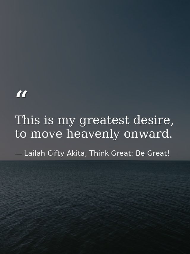 This is my greatest desire, to move heavenly onward. — Lailah Gifty Akita, Think Great: Be Great!
