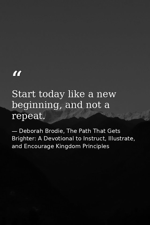 Start today like a new beginning, and not a repeat. — Deborah Brodie, The Path That Gets Brighter: A Devotional to Instruct, Illustrate, and Encourage Kingdom Principles