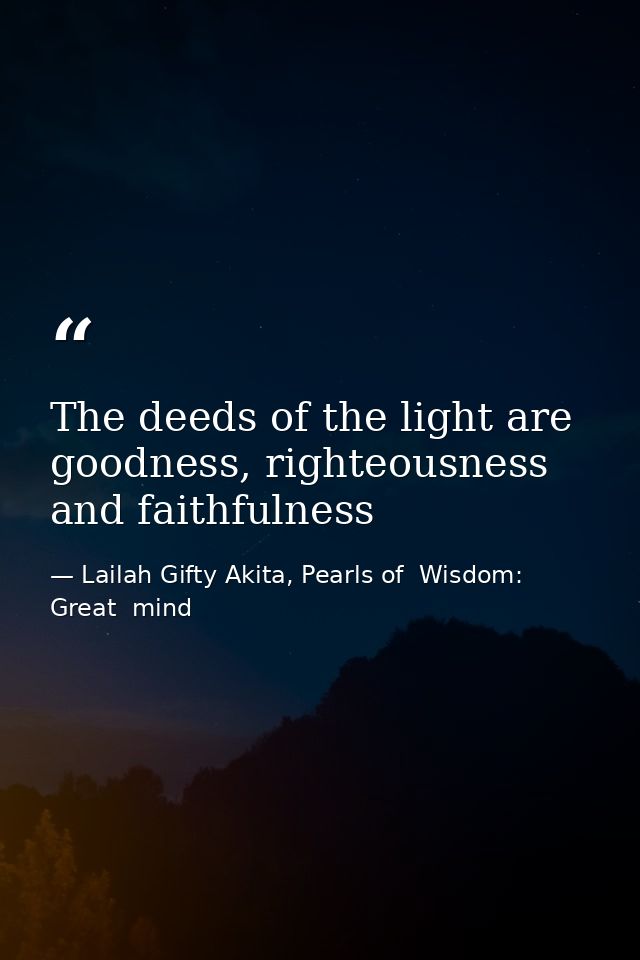 The deeds of the light are goodness, righteousness and faithfulness — Lailah Gifty Akita, Pearls of  Wisdom: Great  mind