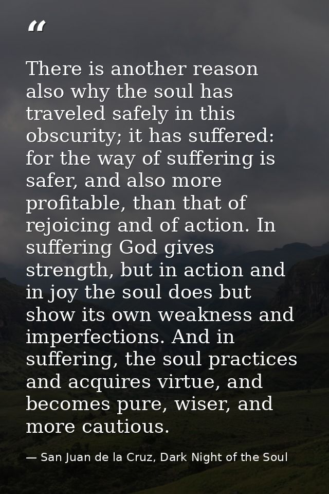 There is another reason also why the soul has traveled safely in this obscurity; it has suffered: for the way of sufferi — San Juan de la Cruz, Dark Night of the Soul