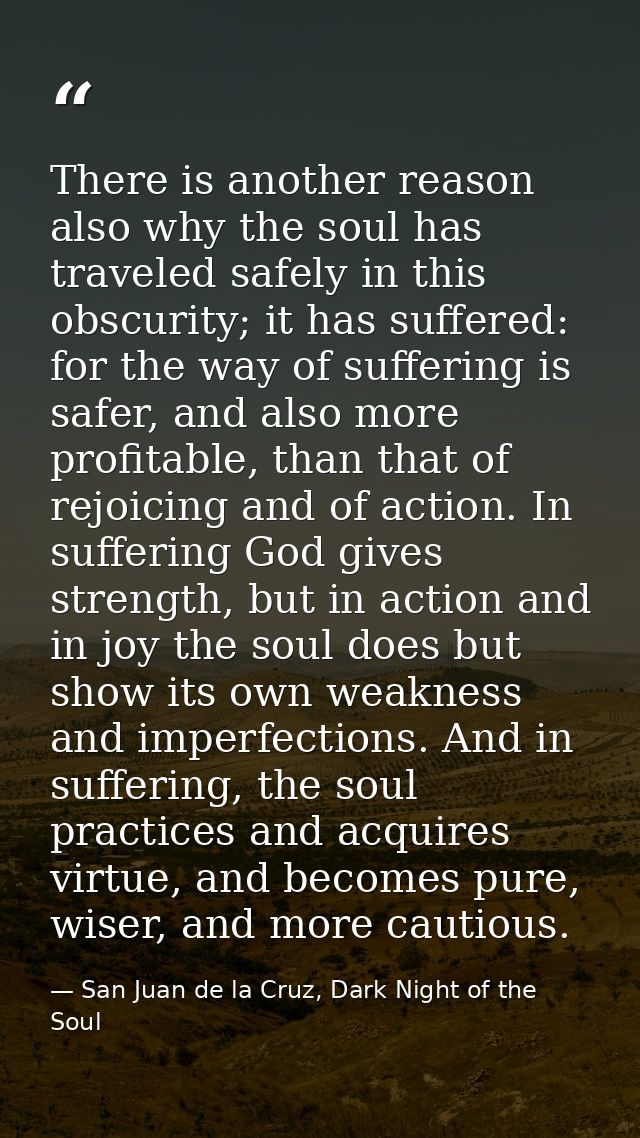 There is another reason also why the soul has traveled safely in this obscurity; it has suffered: for the way of sufferi — San Juan de la Cruz, Dark Night of the Soul