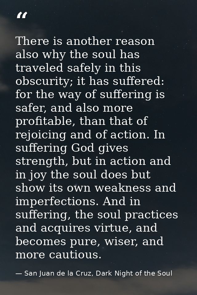 There is another reason also why the soul has traveled safely in this obscurity; it has suffered: for the way of sufferi — San Juan de la Cruz, Dark Night of the Soul