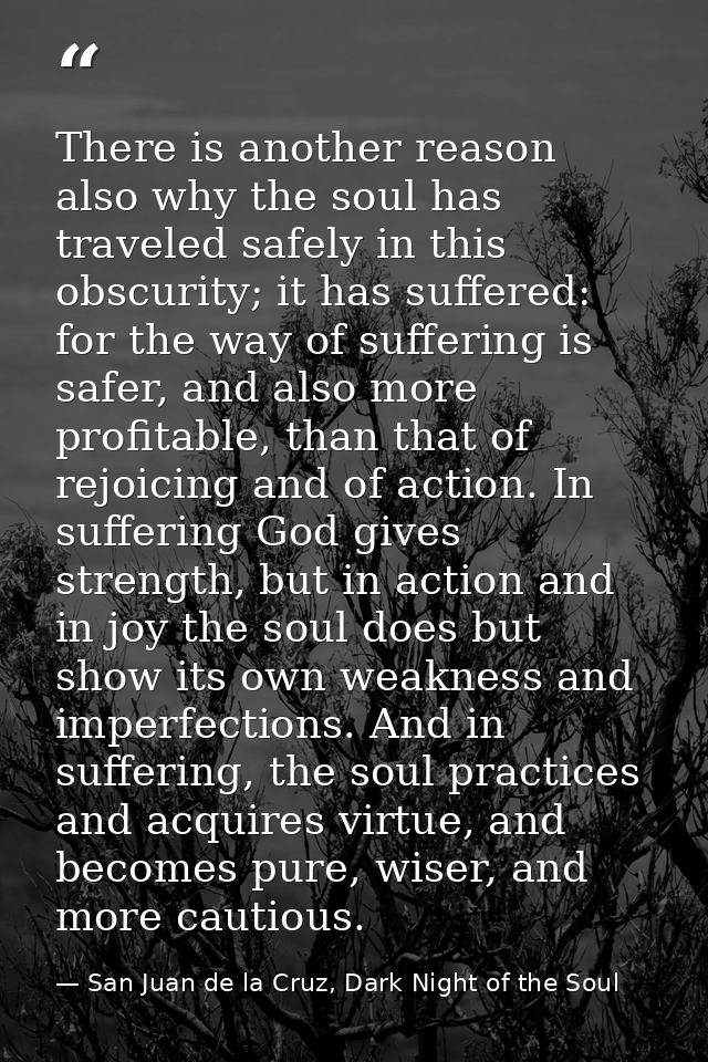 There is another reason also why the soul has traveled safely in this obscurity; it has suffered: for the way of sufferi — San Juan de la Cruz, Dark Night of the Soul