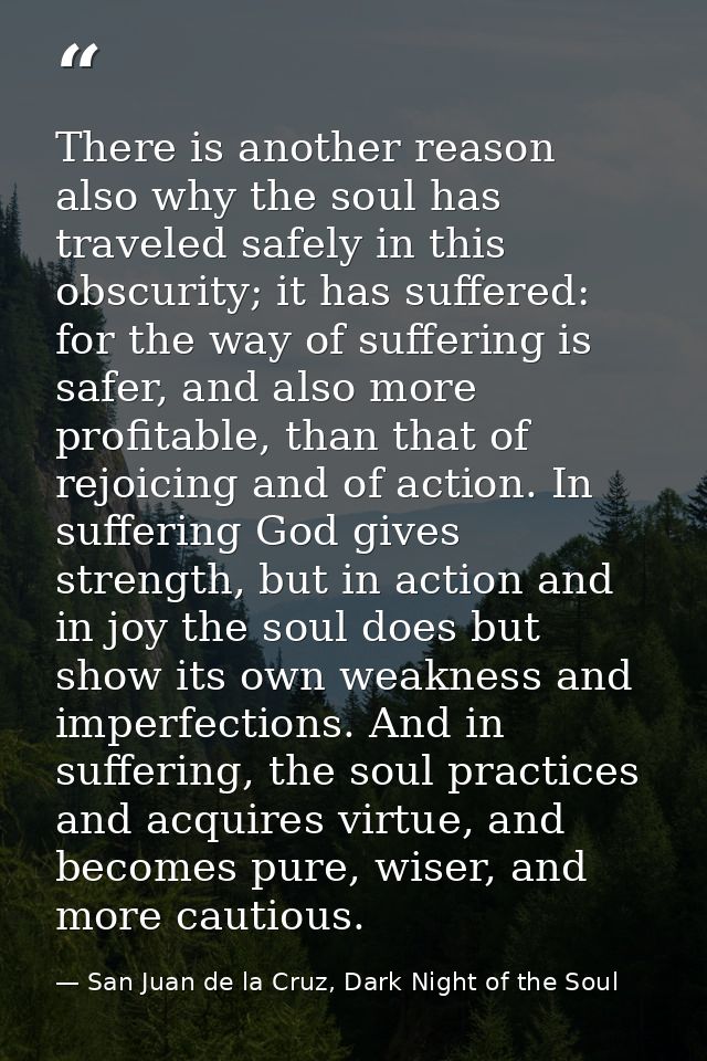 There is another reason also why the soul has traveled safely in this obscurity; it has suffered: for the way of sufferi — San Juan de la Cruz, Dark Night of the Soul