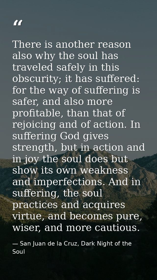There is another reason also why the soul has traveled safely in this obscurity; it has suffered: for the way of sufferi — San Juan de la Cruz, Dark Night of the Soul